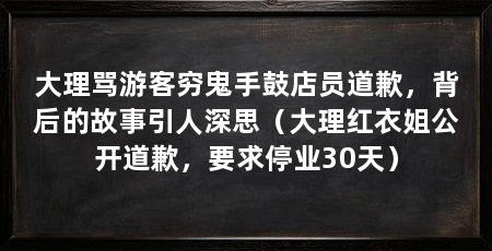 大理骂游客穷鬼手鼓店员道歉,背后的故事引人深思(大理红衣姐公开道歉,要求停业30天)
