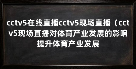 cctv5在线直播cctv5现场直播（cctv5现场直播对体育产业发展的影响提升体育产业发展