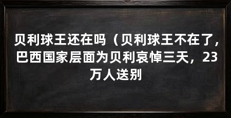 贝利球王还在吗（贝利球王不在了，巴西国家层面为贝利哀悼三天，23万人送别