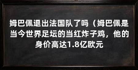 姆巴佩退出法国队了吗（姆巴佩是当今世界足坛的当红炸子鸡，他的身价高达1.8亿欧元