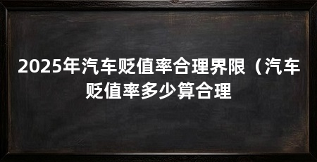 2025年汽车贬值率合理界限(汽车贬值率多少算合理