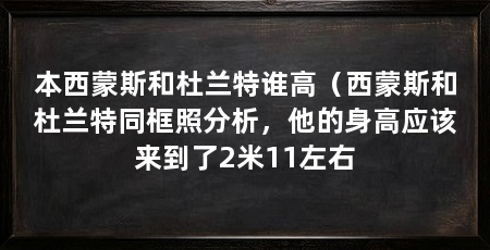 本西蒙斯和杜兰特谁高(西蒙斯和杜兰特同框照分析,他的身高应该来到了2米11左右