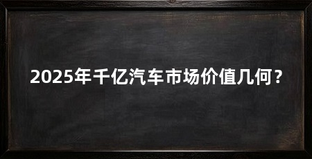 2025年千亿汽车市场价值几何?