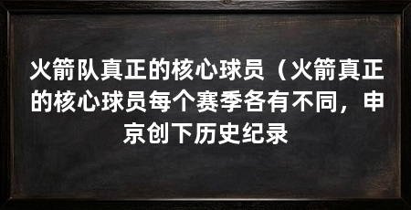 火箭队真正的核心球员（火箭真正的核心球员每个赛季各有不同，申京创下历史纪录