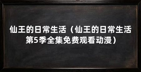 仙王的日常生活（仙王的日常生活第5季全集免费观看动漫）
