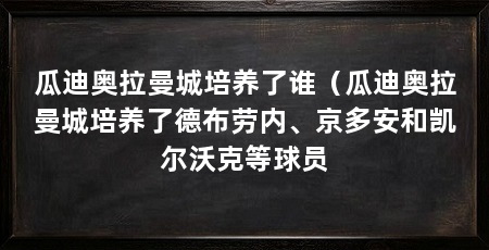 瓜迪奥拉曼城培养了谁(瓜迪奥拉曼城培养了德布劳内、京多安和凯尔沃克等球员