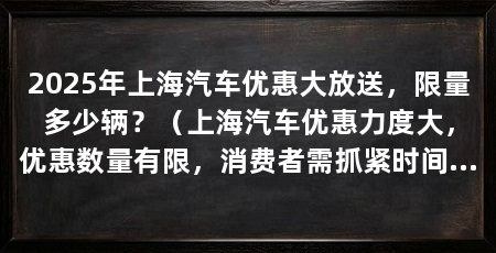 2025年上海汽车优惠大放送，限量多少辆？（上海汽车优惠力度大，优惠数量有限，消费者需抓紧时间购车