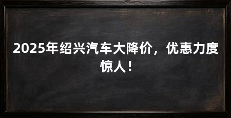 2025年绍兴汽车大降价,优惠力度惊人!