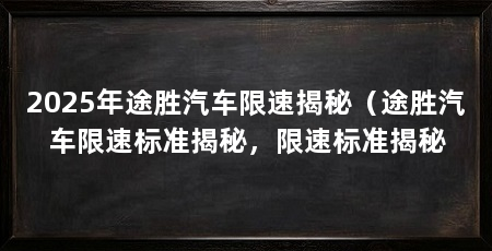 2025年途胜汽车限速揭秘(途胜汽车限速标准揭秘,限速标准揭秘