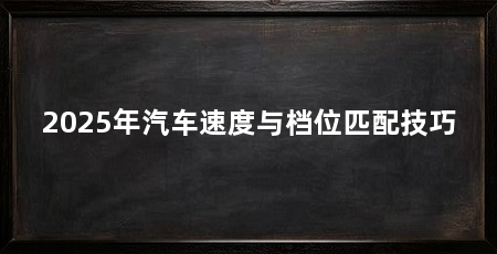 2025年汽车速度与档位匹配技巧