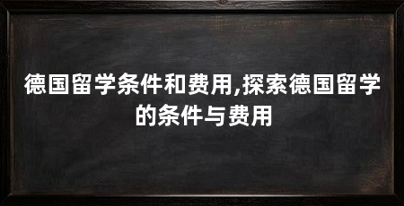 德国留学条件和费用,探索德国留学的条件与费用