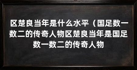 区楚良当年是什么水平（国足数一数二的传奇人物区楚良当年是国足数一数二的传奇人物