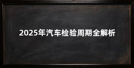 2025年汽车检验周期全解析
