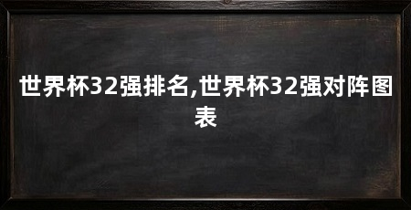 世界杯32强排名,世界杯32强对阵图表
