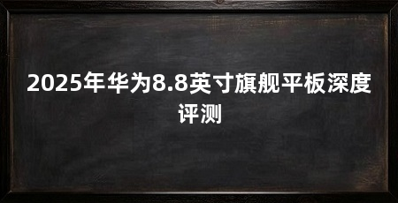 2025年华为8.8英寸旗舰平板深度评测