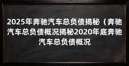 2025年奔驰汽车总负债揭秘(奔驰汽车总负债概况揭秘2020年底奔驰汽车总负债概况
