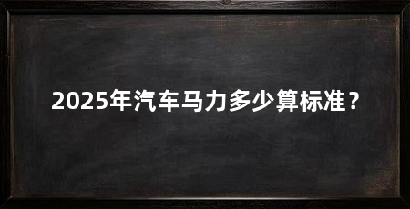 2025年汽车马力多少算标准?