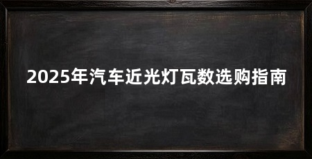 2025年汽车近光灯瓦数选购指南