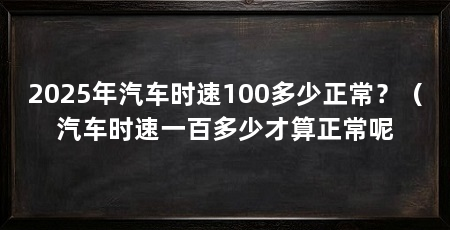 2025年汽车时速100多少正常?(汽车时速一百多少才算正常呢