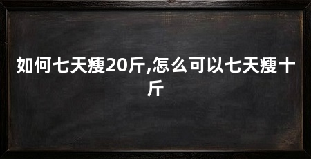 如何七天瘦20斤,怎么可以七天瘦十斤