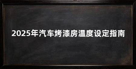 2025年汽车烤漆房温度设定指南