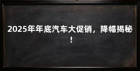 2025年年底汽车大促销,降幅揭秘!