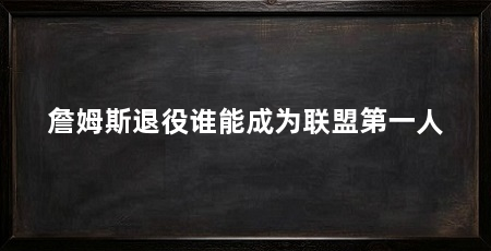 詹姆斯退役谁能成为联盟第一人