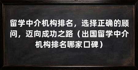 留学中介机构排名，选择正确的顾问，迈向成功之路（出国留学中介机构排名哪家口碑）