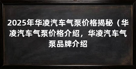 2025年华凌汽车气泵价格揭秘(华凌汽车气泵价格介绍,华凌汽车气泵品牌介绍