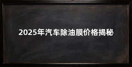 2025年汽车除油膜价格揭秘