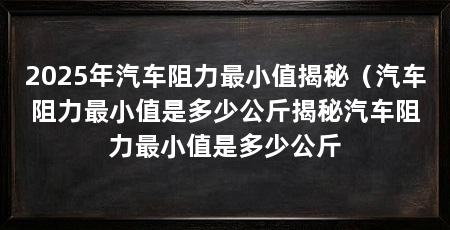 2025年汽车阻力最小值揭秘（汽车阻力最小值是多少公斤揭秘汽车阻力最小值是多少公斤