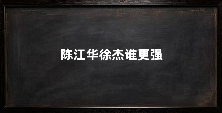 陈江华徐杰谁更强