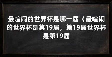 最喧闹的世界杯是哪一届(最喧闹的世界杯是第19届,第19届世界杯是第19届