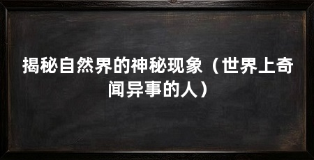 揭秘自然界的神秘现象（世界上奇闻异事的人）
