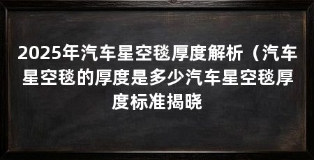 2025年汽车星空毯厚度解析（汽车星空毯的厚度是多少汽车星空毯厚度标准揭晓