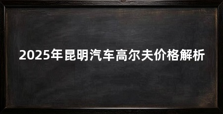 2025年昆明汽车高尔夫价格解析