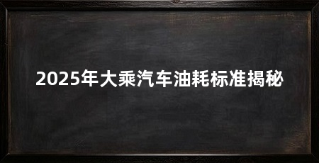 2025年大乘汽车油耗标准揭秘