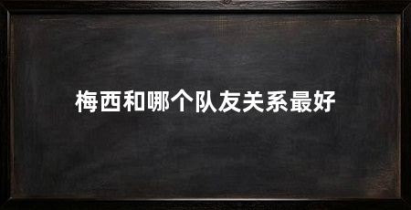 梅西和哪个队友关系最好