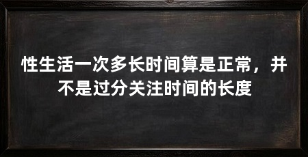 性生活一次多长时间算是正常,并不是过分关注时间的长度