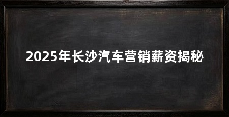 2025年长沙汽车营销薪资揭秘