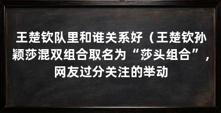 王楚钦队里和谁关系好（王楚钦孙颖莎混双组合取名为“莎头组合”，网友过分关注的举动
