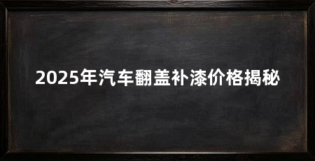 2025年汽车翻盖补漆价格揭秘