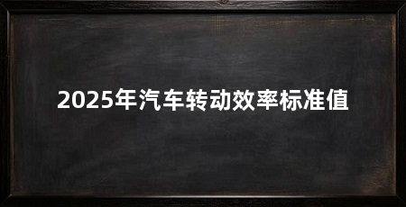 2025年汽车转动效率标准值