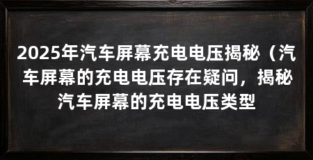 2025年汽车屏幕充电电压揭秘（汽车屏幕的充电电压存在疑问，揭秘汽车屏幕的充电电压类型