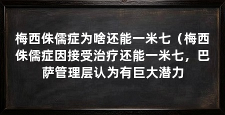梅西侏儒症为啥还能一米七（梅西侏儒症因接受治疗还能一米七，巴萨管理层认为有巨大潜力