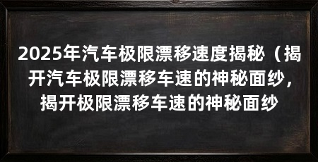 2025年汽车极限漂移速度揭秘(揭开汽车极限漂移车速的神秘面纱,揭开极限漂移车速的神秘面纱