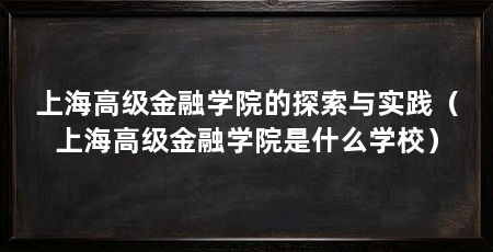上海高级金融学院的探索与实践(上海高级金融学院是什么学校)