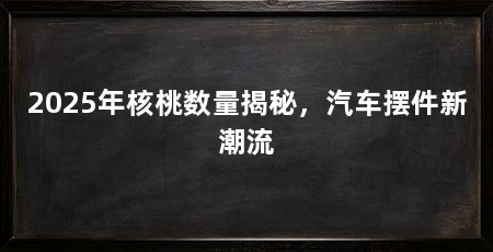 2025年核桃数量揭秘，汽车摆件新潮流