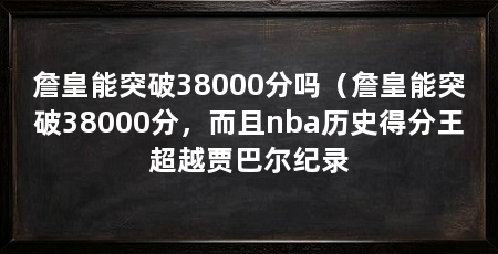 詹皇能突破38000分吗（詹皇能突破38000分，而且nba历史得分王超越贾巴尔纪录