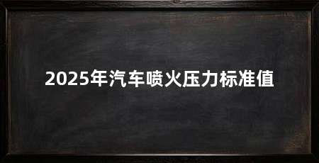 2025年汽车喷火压力标准值